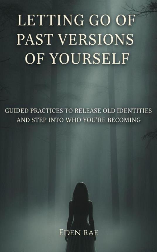 Letting Go of Past Versions of Yourself: Guided Practices to Release Old Identities and Step into who you’re Becoming