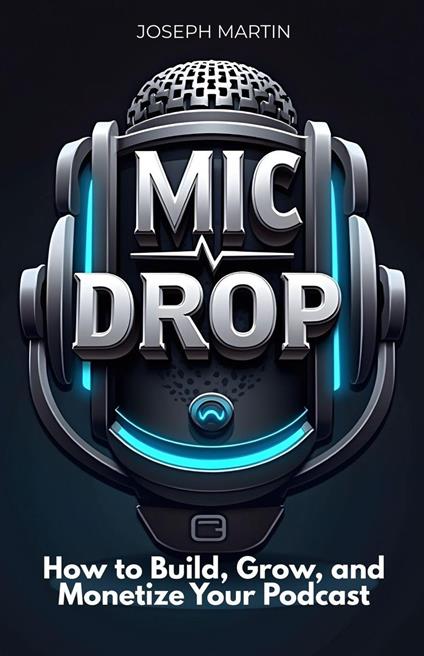 Mic Drop: How to Build, Grow, and Monetize Your Podcast