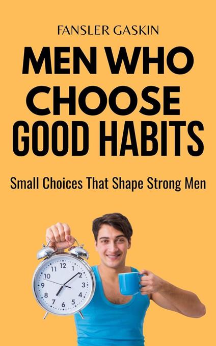 Men Who Choose Good Habits : Small Habits That Shape Strong Men