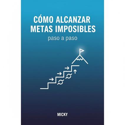 Metas Imposibles: Cómo Lograr lo Inalcanzable: Un método paso a paso para superar límites, mantener la motivación y alcanzar tus sueños más ambiciosos
