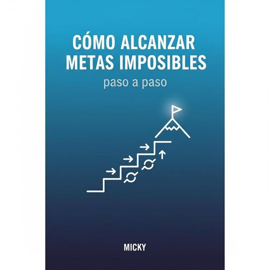 Metas Imposibles: Cómo Lograr lo Inalcanzable: Un método paso a paso para superar límites, mantener la motivación y alcanzar tus sueños más ambiciosos