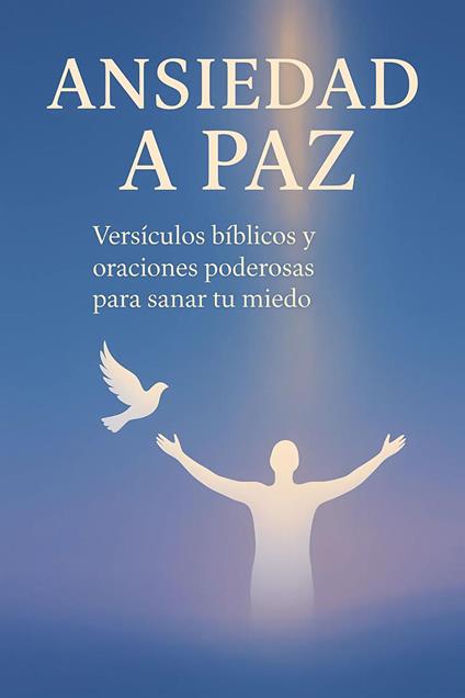ANSIEDAD A PAZ : Versículos bíblicos y oraciones poderosas para sanar tu miedo