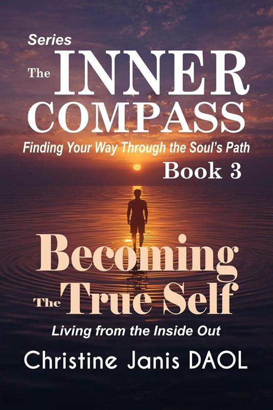 The Inner Compass: Finding Your Way Through the Soul’s Path Book III: Becoming the True Self