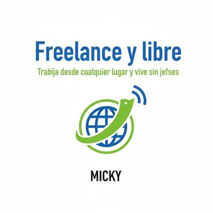 Freelance y Libre: Cómo trabajar desde cualquier lugar, conseguir clientes y vivir sin jefes