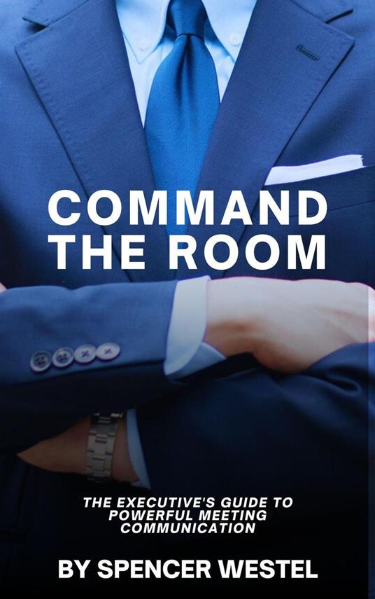 Command The Room: The Executive's Guide to Powerful Meeting Communication