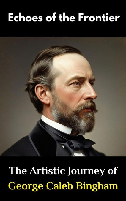 Echoes of the Frontier : The Artistic Journey of George Caleb Bingham