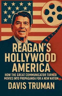 Reagan's Hollywood America How the Great Communicator Turned Movies into Propaganda for a New Nation - Davis Truman - cover