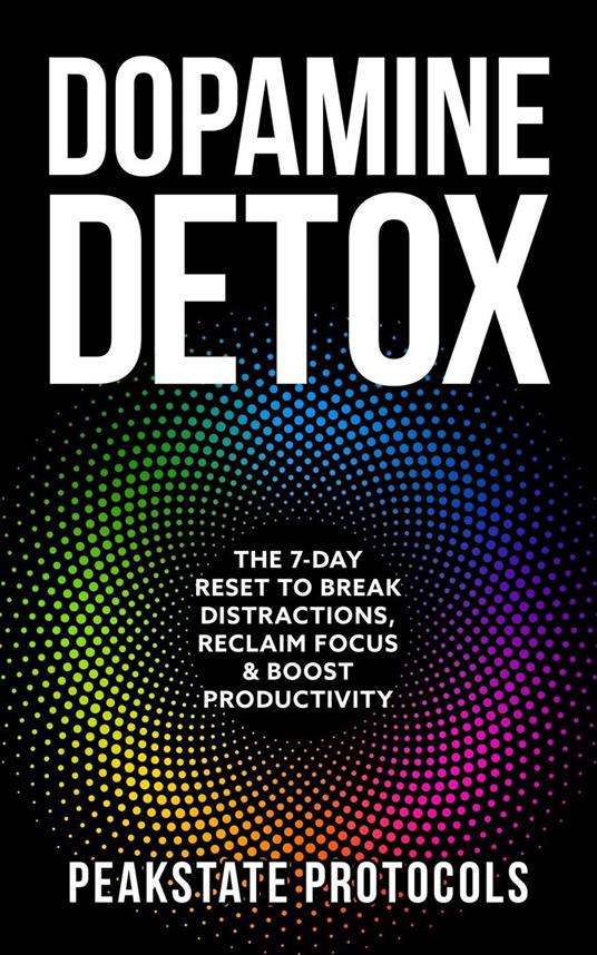 Dopamine Detox: The 7-Day Reset To Break Distractions, Reclaim Focus & Boost Productivity