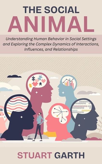 The Social Animal: Understanding Human Behavior in Social Settings and Exploring the Complex Dynamics of Interactions, Influences, and Relationships