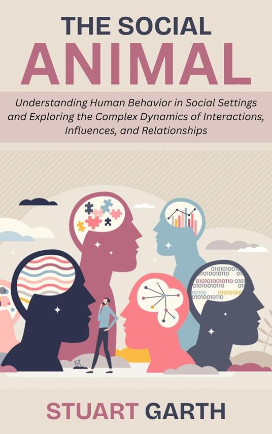 The Social Animal: Understanding Human Behavior in Social Settings and Exploring the Complex Dynamics of Interactions, Influences, and Relationships