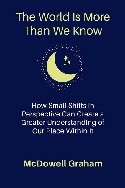 The World Is More Than We Know: How Small Shifts in Perspective Can Create a Greater Understanding of Our Place Within It