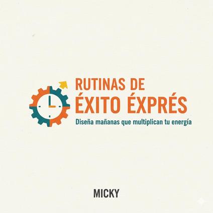 Rutinas de Éxito Exprés:Cómo diseñar mañanas poderosas en pocos minutos para multiplicar tu energía, enfoque y productividad