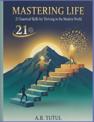 Mastering Life: 21 Essential Skills for Thriving in the Modern World - A R Tutul - cover