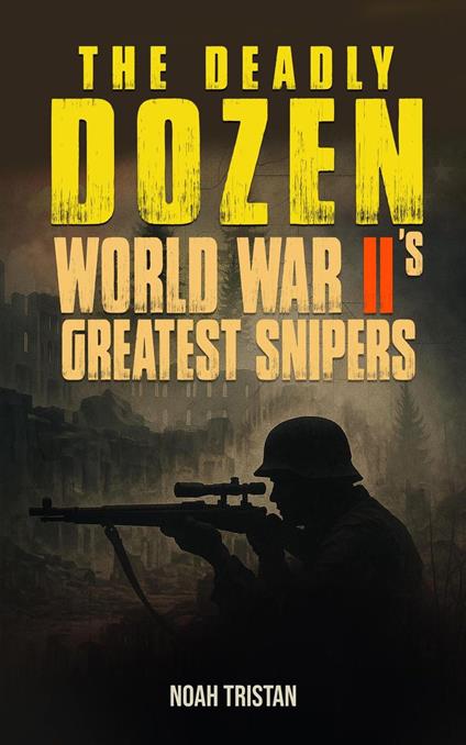 The Deadly Dozen: World War II’s Greatest Snipers