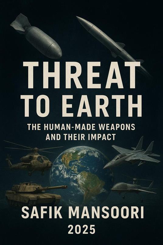 Threats to the Earth Man-made weapons and their impact Safik Mansoori 2025