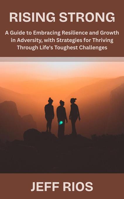 Rising Strong: A Guide to Embracing Resilience and Growth in Adversity, with Strategies for Thriving Through Life's Toughest Challenges