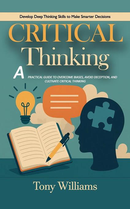 Critical Thinking: Develop Deep Thinking Skills to Make Smarter Decisions (A Practical Guide to Overcome Biases, Avoid Deception, and Cultivate Critical Thinking)