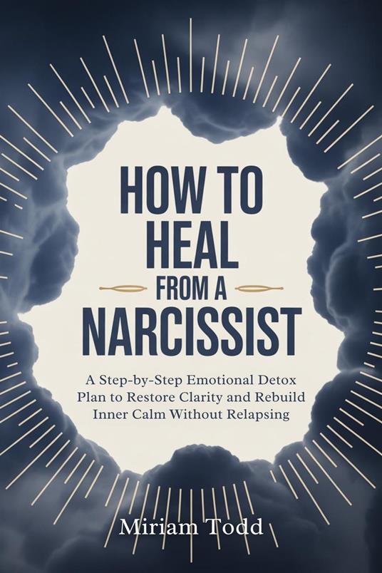 How to Heal From a Narcissist: A Step-by-Step Emotional Detox Plan to Restore Clarity and Rebuild Inner Calm Without Relapsing