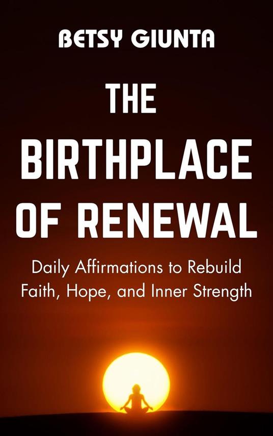 The Birthplace of Renewal: Daily Affirmations to Rebuild Faith, Hope, and Inner Strength