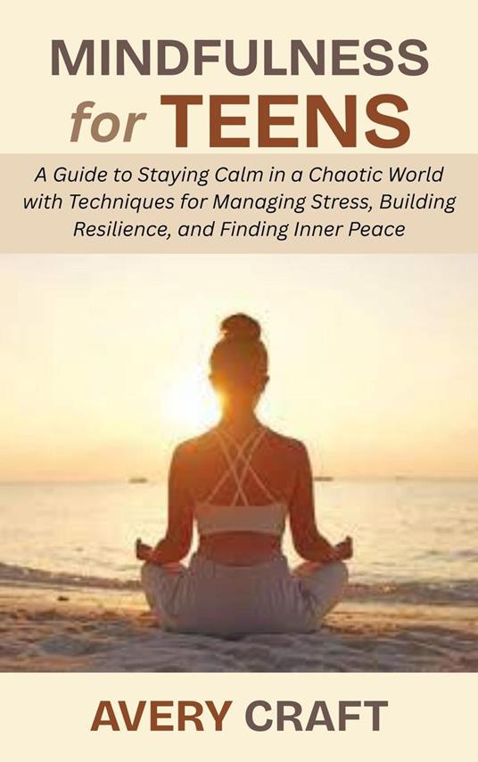 Mindfulness for Teens: A Guide to Staying Calm in a Chaotic World with Techniques for Managing Stress, Building Resilience, and Finding Inner Peace