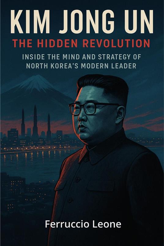 Kim Jong Un: The Hidden Revolution. Inside the Mind and Strategy of North Korea’s Modern Leader