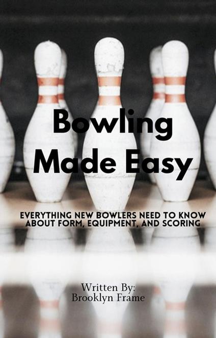Bowling Made Easy - Everything New Bowlers Need to Know About Form, Equipment, and Scoring