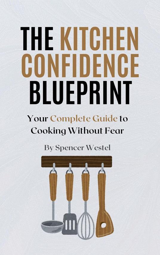 The Kitchen Confidence Blueprint: Your Complete Guide to Cooking Without Fear