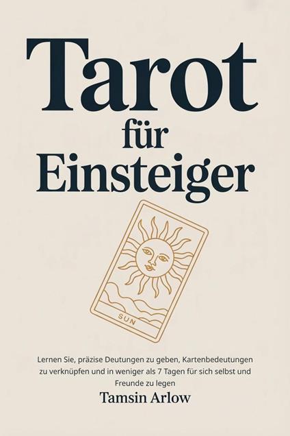 Tarot für Einsteiger: Lernen Sie, präzise Deutungen zu geben, Kartenbedeutungen zu verknüpfen und in weniger als 7 Tagen für sich selbst und Freunde zu legen