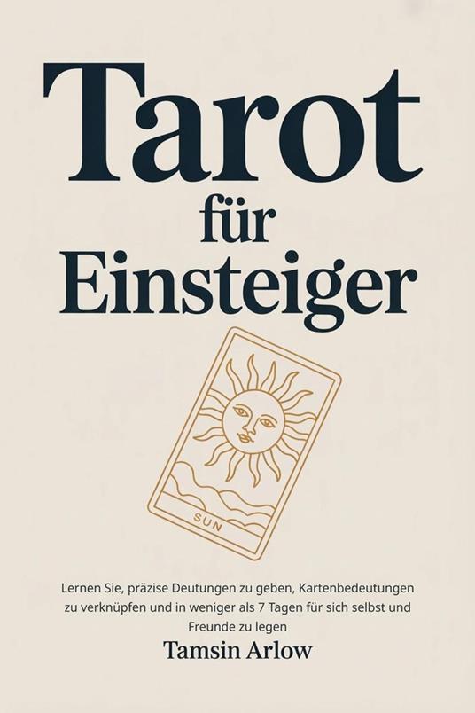 Tarot für Einsteiger: Lernen Sie, präzise Deutungen zu geben, Kartenbedeutungen zu verknüpfen und in weniger als 7 Tagen für sich selbst und Freunde zu legen