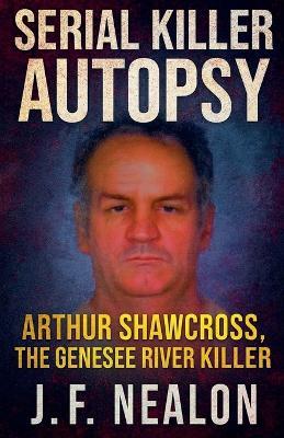 Serial Killer Autopsy: Arthur Shawcross - J F Nealon - cover