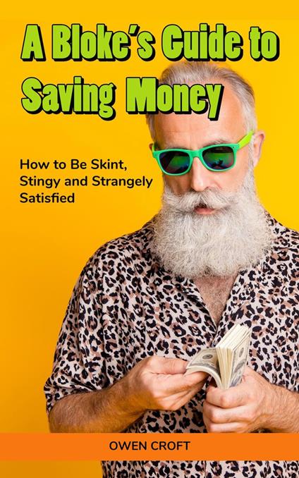 A Bloke’s Guide to Saving Money How to Be Skint, Stingy and Strangely Satisfied