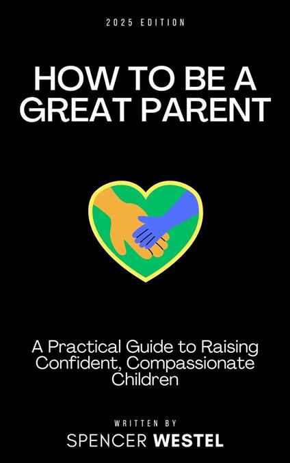 How to Be A Great Parent: A Practical Guide to Raising Confident, Compassionate Children