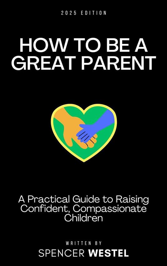 How to Be A Great Parent: A Practical Guide to Raising Confident, Compassionate Children