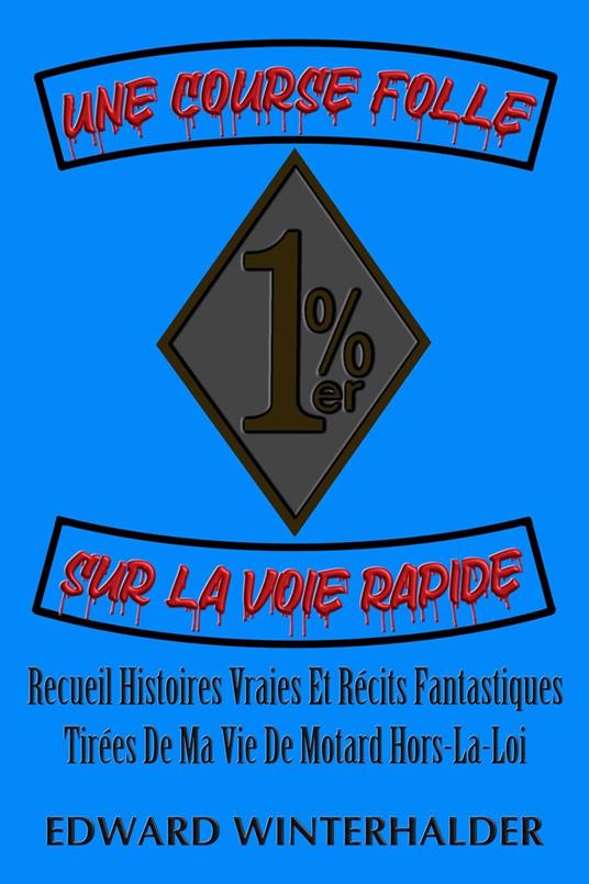 Une Course Folle Sur La Voie Rapide: Recueil Histoires Vraies Et Récits Fantastiques Tirées De Ma Vie De Motard Hors-La-Loi