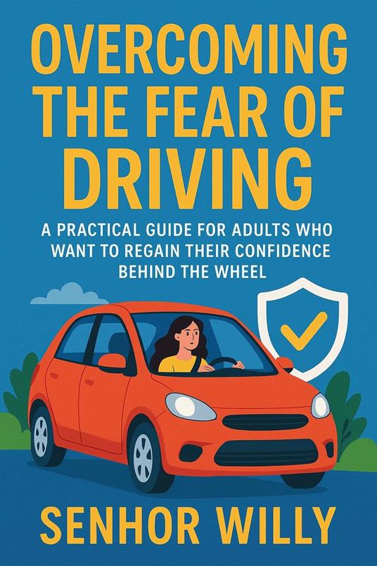 OVERCOMING THE FEAR OF DRIVING - A Practical Guide for Adults Who Want to Regain Their Confidence Behind the Wheel