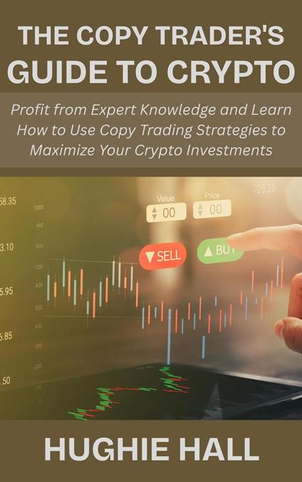 The Copy Trader's Guide to Crypto: Profit from Expert Knowledge and Learn How to Use Copy Trading Strategies to Maximize Your Crypto Investments