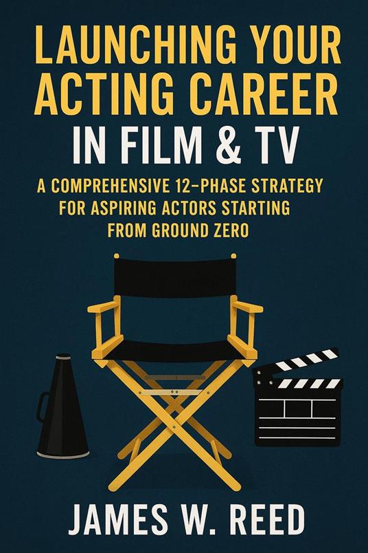 Launching Your Acting Career in Film & TV: A Comprehensive 12-Phase Strategy for Aspiring Actors Starting from Ground Zero