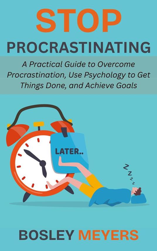 Stop Procrastinating: A Practical Guide to Overcome Procrastination, Use Psychology to Get Things Done, and Achieve Goals