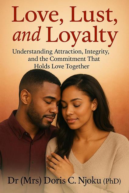 Love, Lust, and Loyalty : Understanding Attraction, Integrity, and the Commitment That Holds Love Together