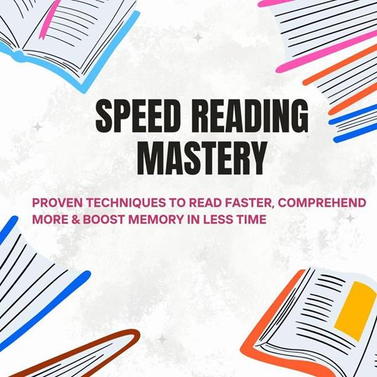 Speed Reading Mastery: Proven Techniques to Read Faster, Comprehend More & Boost Memory in Less Time