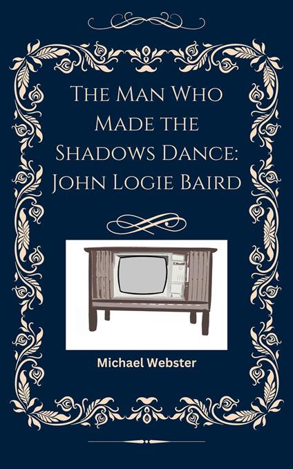 The Man Who Made the Shadows Dance: John Logie Baird