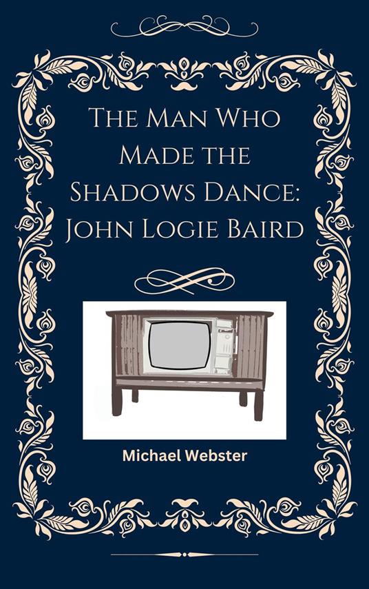 The Man Who Made the Shadows Dance: John Logie Baird