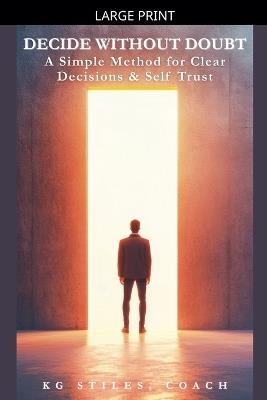 Decide Without Doubt A Simple Method for Clear Decisions & Self Trust - Kg Stiles - cover