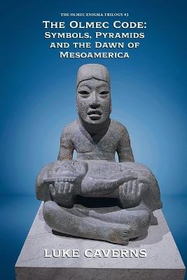 The Olmec Code: Symbols, Pyramids and the Dawn of Mesoamerica - Luke Caverns - cover