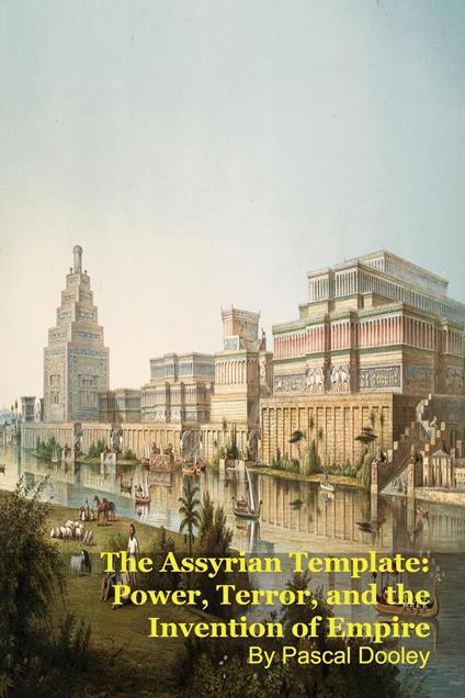 The Assyrian Template: Power, Terror, and the Invention of Empire