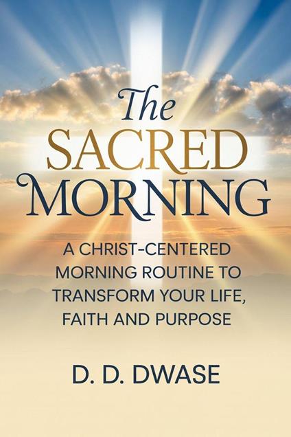 The Sacred Morning: A Christ-Centered Morning Routine To Transform Your Life, Faith And Purpose