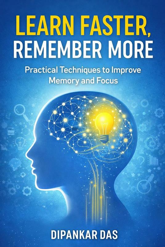 Learn Faster, Remember More - Practical Techniques to Improve Memory and Focus