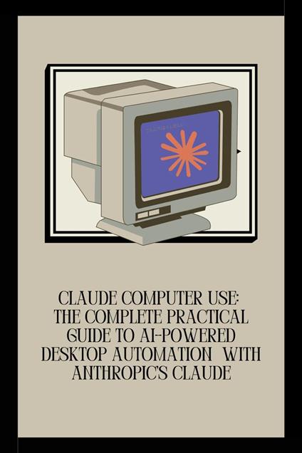 Claude Computer Use: The Complete Practical Guide to AI-Powered Desktop Automation with Anthropic's Claude
