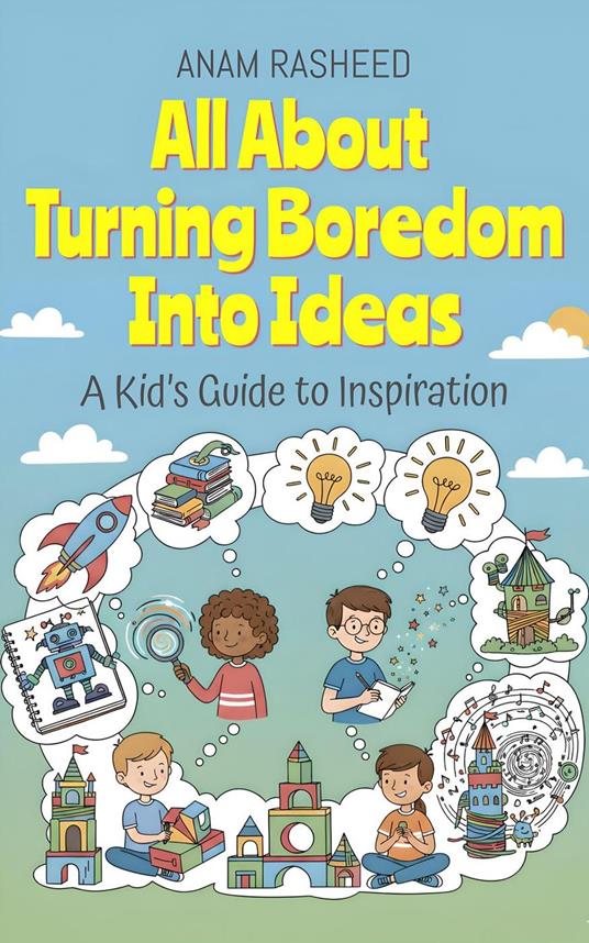All About Turning Boredom Into Ideas: A Kid’s Guide to Inspiration - Anam Rasheed - ebook