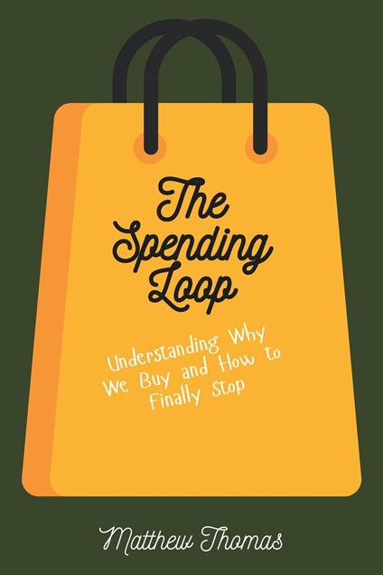 The Spending Loop: Understanding Why We Buy and How to Finally Stop